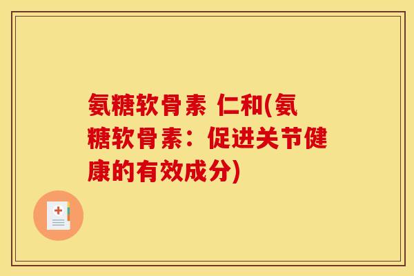 氨糖软骨素 仁和(氨糖软骨素：促进关节健康的有效成分)