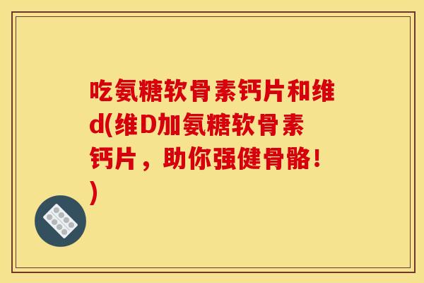 吃氨糖软骨素钙片和维d(维D加氨糖软骨素钙片，助你强健骨骼！)