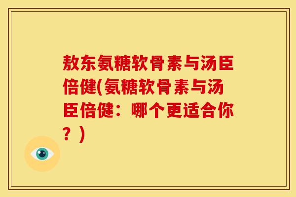 敖东氨糖软骨素与汤臣倍健(氨糖软骨素与汤臣倍健：哪个更适合你？)