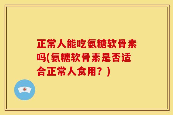 正常人能吃氨糖软骨素吗(氨糖软骨素是否适合正常人食用？)