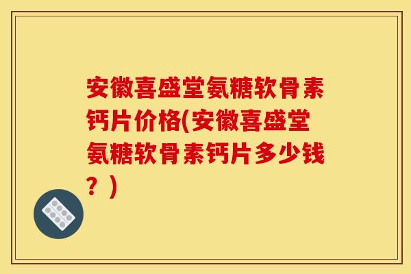 安徽喜盛堂氨糖软骨素钙片价格(安徽喜盛堂氨糖软骨素钙片多少钱？)