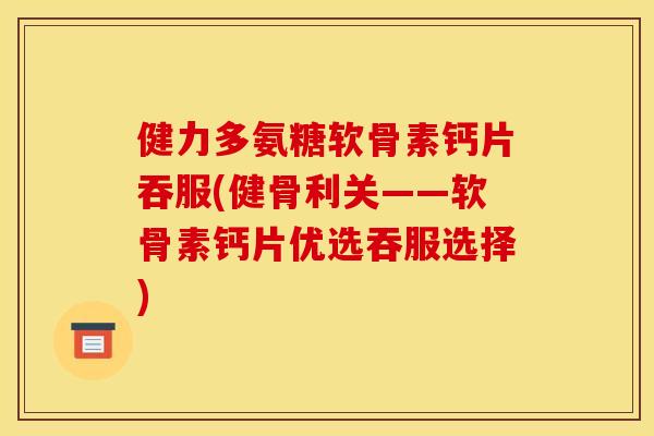 健力多氨糖软骨素钙片吞服(健骨利关——软骨素钙片优选吞服选择)