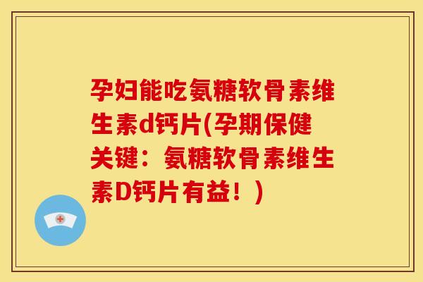 孕妇能吃氨糖软骨素维生素d钙片(孕期保健关键：氨糖软骨素维生素D钙片有益！)