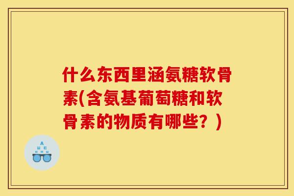 什么东西里涵氨糖软骨素(含氨基葡萄糖和软骨素的物质有哪些？)