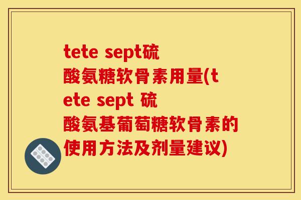tete sept硫酸氨糖软骨素用量(tete sept 硫酸氨基葡萄糖软骨素的使用方法及剂量建议)