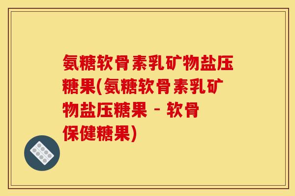 氨糖软骨素乳矿物盐压糖果(氨糖软骨素乳矿物盐压糖果 - 软骨保健糖果)