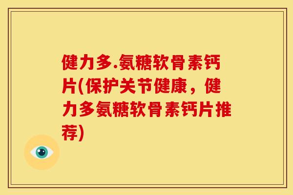 健力多.氨糖软骨素钙片(保护关节健康，健力多氨糖软骨素钙片推荐)