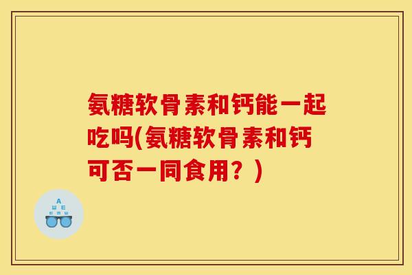 氨糖软骨素和钙能一起吃吗(氨糖软骨素和钙可否一同食用？)