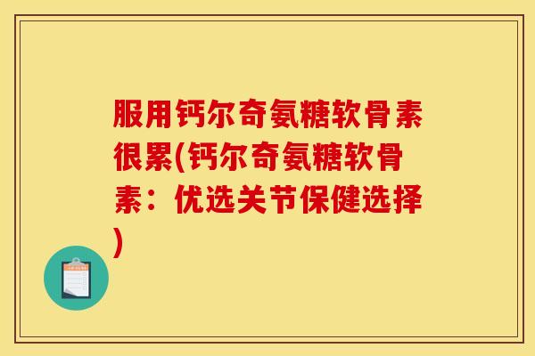 服用钙尔奇氨糖软骨素很累(钙尔奇氨糖软骨素：优选关节保健选择)