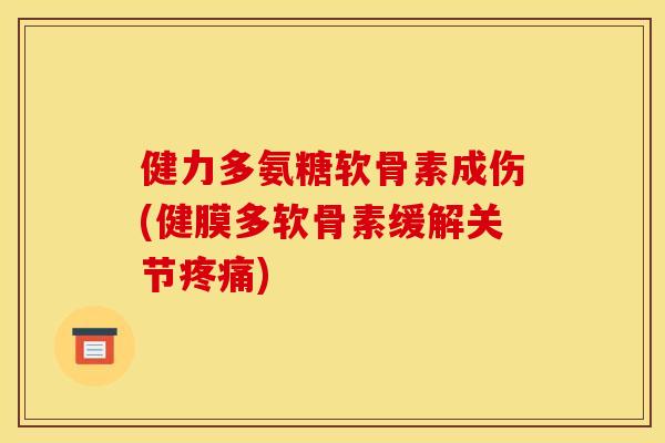 健力多氨糖软骨素成伤(健膜多软骨素缓解关节疼痛)
