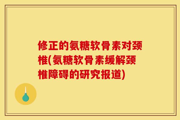 修正的氨糖软骨素对颈椎(氨糖软骨素缓解颈椎障碍的研究报道)-第1张图片-关节骑士