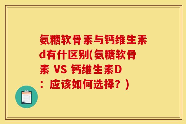 氨糖软骨素与钙维生素d有什区别(氨糖软骨素 VS 钙维生素D：应该如何选择？)