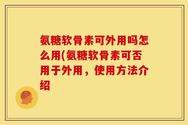氨糖软骨素可外用吗怎么用(氨糖软骨素可否用于外用，使用方法介绍