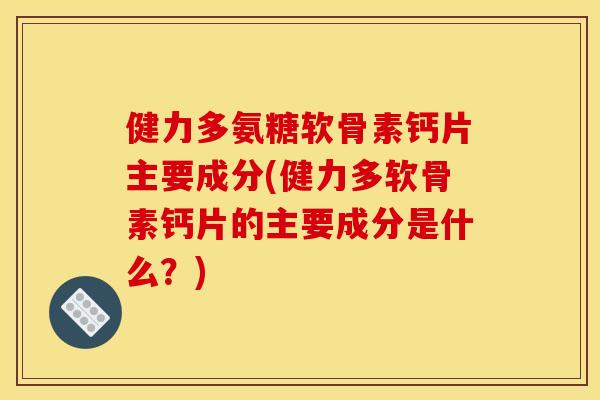 健力多氨糖软骨素钙片主要成分(健力多软骨素钙片的主要成分是什么？)