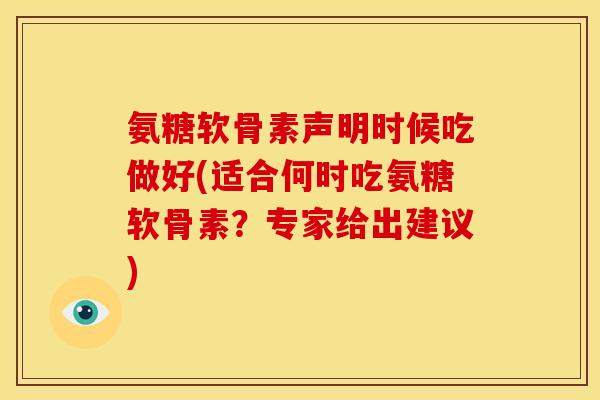 氨糖软骨素声明时候吃做好(适合何时吃氨糖软骨素？专家给出建议)