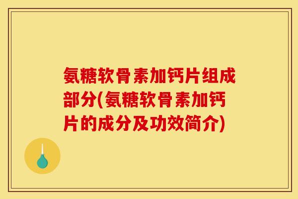氨糖软骨素加钙片组成部分(氨糖软骨素加钙片的成分及功效简介)