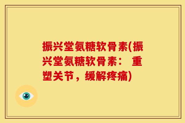 振兴堂氨糖软骨素(振兴堂氨糖软骨素： 重塑关节，缓解疼痛)