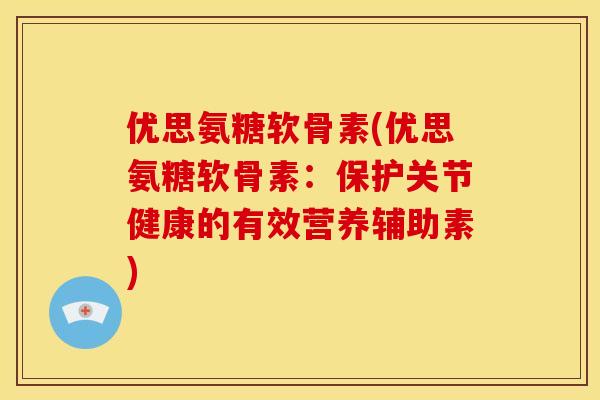 优思氨糖软骨素(优思氨糖软骨素：保护关节健康的有效营养辅助素)
