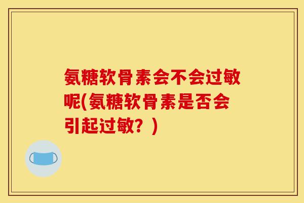 氨糖软骨素会不会过敏呢(氨糖软骨素是否会引起过敏？)