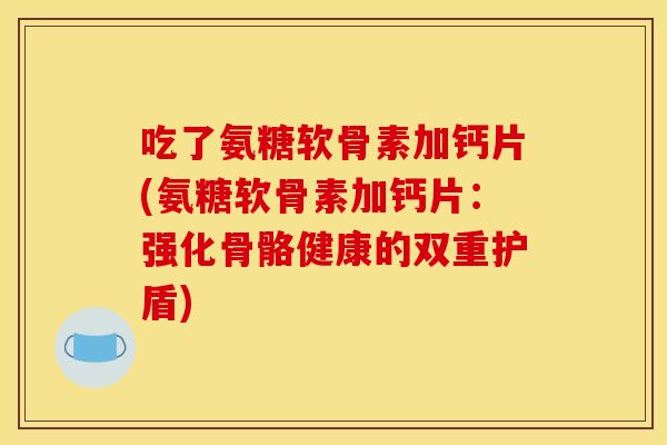吃了氨糖软骨素加钙片(氨糖软骨素加钙片：强化骨骼健康的双重护盾)