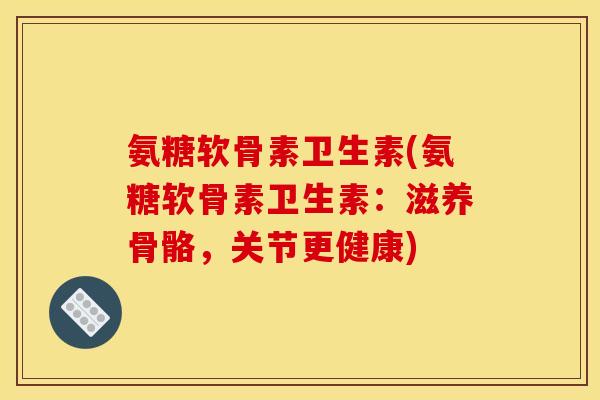 氨糖软骨素卫生素(氨糖软骨素卫生素：滋养骨骼，关节更健康)