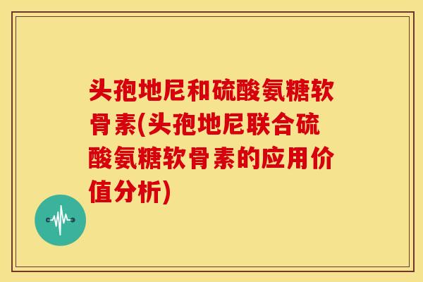 头孢地尼和硫酸氨糖软骨素(头孢地尼联合硫酸氨糖软骨素的应用价值分析)