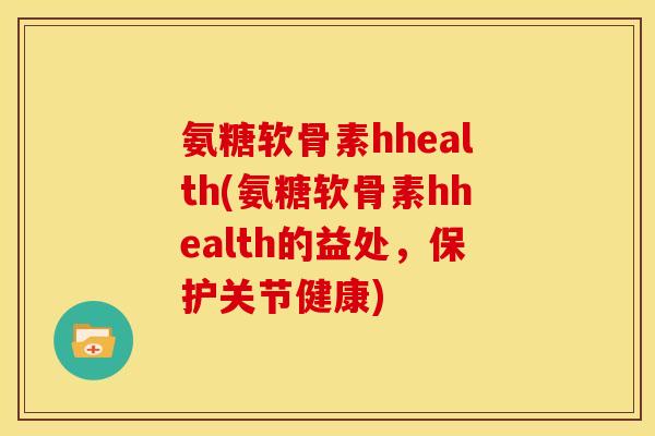 氨糖软骨素hhealth(氨糖软骨素hhealth的益处，保护关节健康)