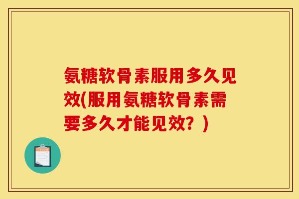 氨糖软骨素服用多久见效(服用氨糖软骨素需要多久才能见效？)