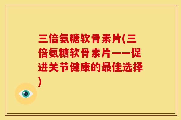 三倍氨糖软骨素片(三倍氨糖软骨素片——促进关节健康的最佳选择)