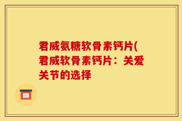 君威氨糖软骨素钙片(君威软骨素钙片：关爱关节的选择
