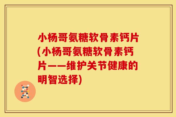 小杨哥氨糖软骨素钙片(小杨哥氨糖软骨素钙片——维护关节健康的明智选择)