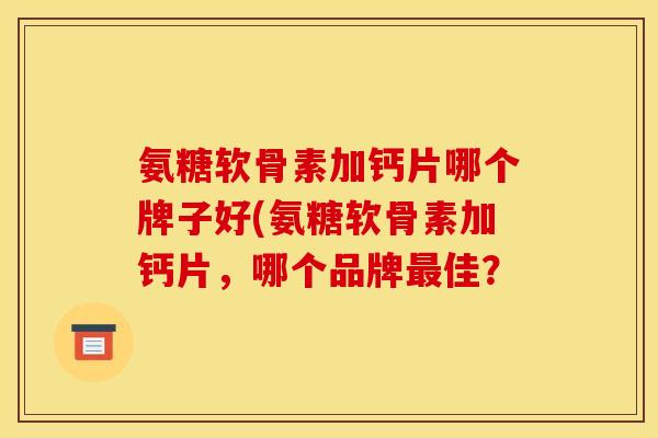 氨糖软骨素加钙片哪个牌子好(氨糖软骨素加钙片，哪个品牌最佳？