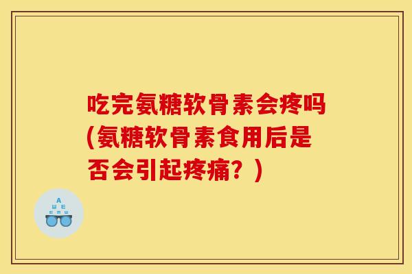 吃完氨糖软骨素会疼吗(氨糖软骨素食用后是否会引起疼痛？)