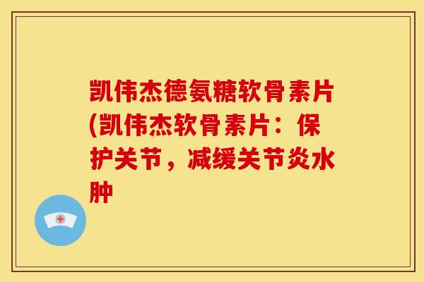 凯伟杰德氨糖软骨素片(凯伟杰软骨素片：保护关节，减缓关节炎水肿