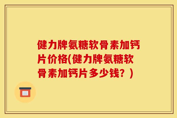健力牌氨糖软骨素加钙片价格(健力牌氨糖软骨素加钙片多少钱？)