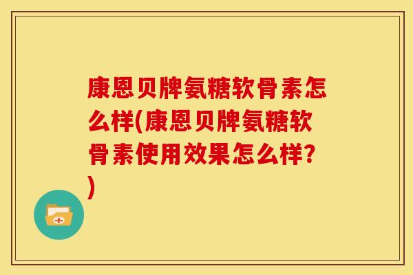 康恩贝牌氨糖软骨素怎么样(康恩贝牌氨糖软骨素使用效果怎么样？)