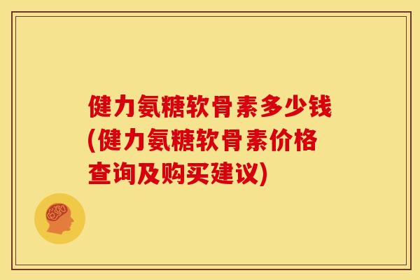 健力氨糖软骨素多少钱(健力氨糖软骨素价格查询及购买建议)