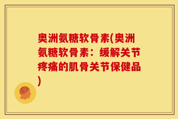 奥洲氨糖软骨素(奥洲氨糖软骨素：缓解关节疼痛的肌骨关节保健品)