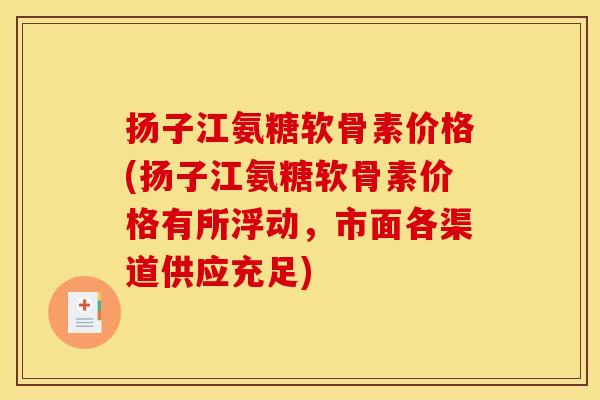 扬子江氨糖软骨素价格(扬子江氨糖软骨素价格有所浮动，市面各渠道供应充足)