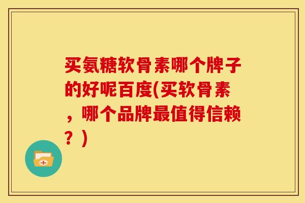 买氨糖软骨素哪个牌子的好呢百度(买软骨素，哪个品牌最值得信赖？)