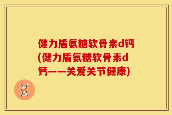 健力盾氨糖软骨素d钙(健力盾氨糖软骨素d钙——关爱关节健康)