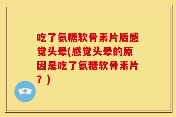吃了氨糖软骨素片后感觉头晕(感觉头晕的原因是吃了氨糖软骨素片？)