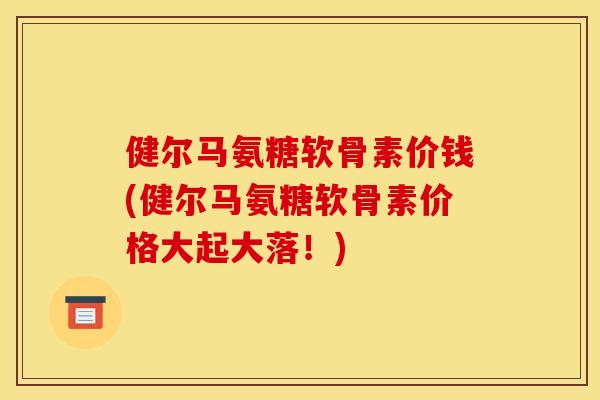 健尔马氨糖软骨素价钱(健尔马氨糖软骨素价格大起大落！)