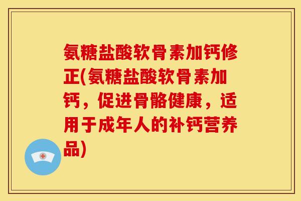 氨糖盐酸软骨素加钙修正(氨糖盐酸软骨素加钙，促进骨骼健康，适用于成年人的补钙营养品)