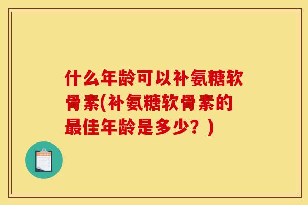 什么年龄可以补氨糖软骨素(补氨糖软骨素的最佳年龄是多少？)
