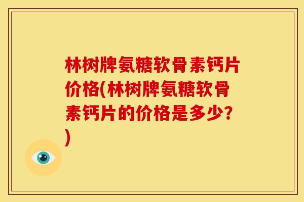 林树牌氨糖软骨素钙片价格(林树牌氨糖软骨素钙片的价格是多少？)