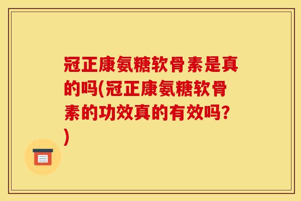 冠正康氨糖软骨素是真的吗(冠正康氨糖软骨素的功效真的有效吗？)