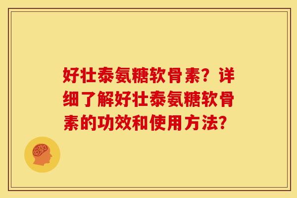 好壮泰氨糖软骨素？详细了解好壮泰氨糖软骨素的功效和使用方法？