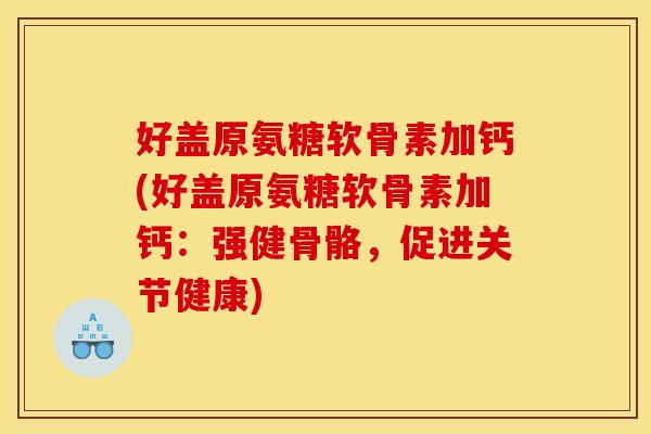 好盖原氨糖软骨素加钙(好盖原氨糖软骨素加钙：强健骨骼，促进关节健康)