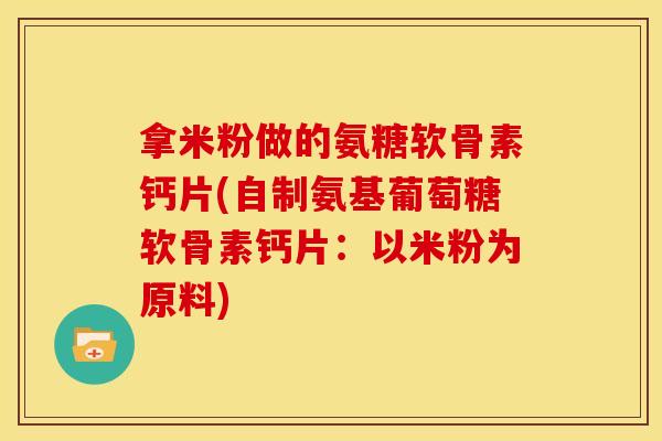 拿米粉做的氨糖软骨素钙片(自制氨基葡萄糖软骨素钙片：以米粉为原料)